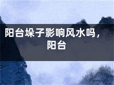 阳台垛子影响风水吗，阳台