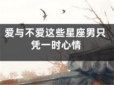 爱与不爱这些星座男只凭一时心情