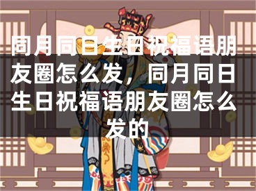 同月同日生日祝福语朋友圈怎么发，同月同日生日祝福语朋友圈怎么发的