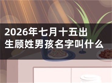 2026年七月十五出生顾姓男孩名字叫什么