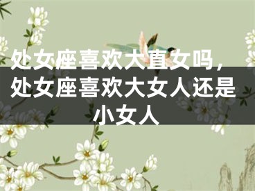 处女座喜欢大直女吗，处女座喜欢大女人还是小女人