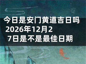 今日是安门黄道吉日吗 2026年12月27日是不是最佳日期