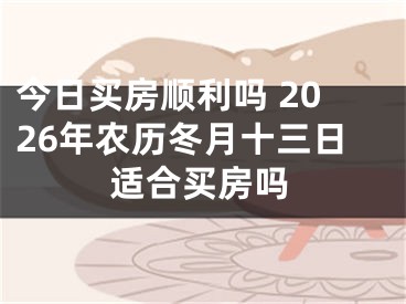 今日买房顺利吗 2026年农历冬月十三日适合买房吗