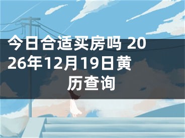今日合适买房吗 2026年12月19日黄历查询
