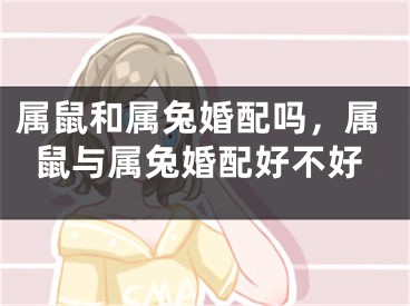 属鼠和属兔婚配吗,属鼠与属兔婚配好不好