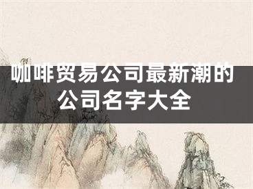 咖啡贸易公司最新潮的公司名字大全