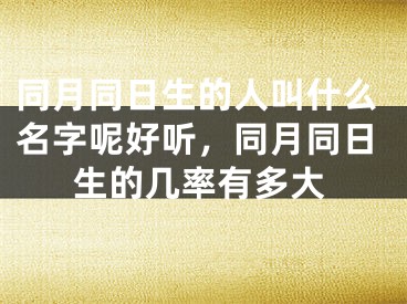 同月同日生的人叫什么名字呢好听，同月同日生的几率有多大