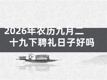 2026年农历九月二十九下聘礼日子好吗