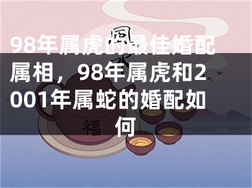 98年属虎的最佳婚配属相,98年属虎和2001年属蛇的婚配如何