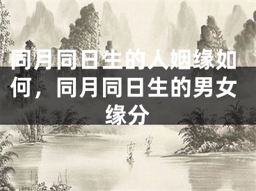 同月同日生的人姻缘如何，同月同日生的男女缘分