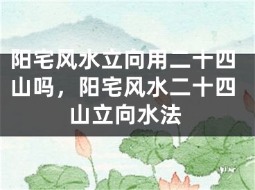 阳宅风水立向用二十四山吗，阳宅风水二十四山立向水法