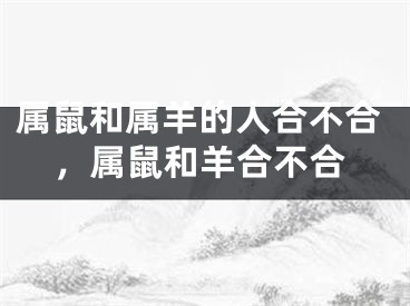 属鼠和属羊的人合不合,属鼠和羊合不合