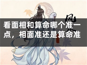 看面相和算命哪个准一点，相面准还是算命准