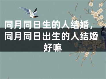同月同日生的人结婚，同月同日出生的人结婚好嘛