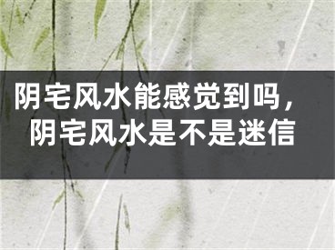 阴宅风水能感觉到吗，阴宅风水是不是迷信