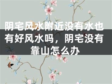 阴宅风水附近没有水也有好风水吗，阴宅没有靠山怎么办