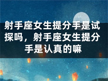 射手座女生提分手是试探吗，射手座女生提分手是认真的嘛