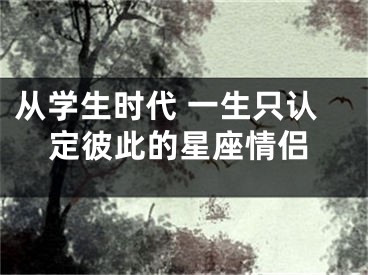 从学生时代 一生只认定彼此的星座情侣