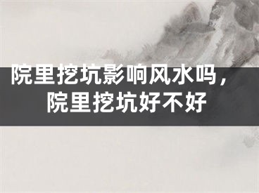 院里挖坑影响风水吗，院里挖坑好不好