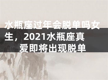 水瓶座过年会脱单吗女生,2021水瓶座真爱即将出现脱单