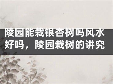 陵园能栽银杏树吗风水好吗，陵园栽树的讲究