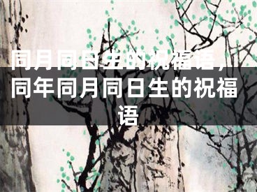 同月同日生的祝福语，同年同月同日生的祝福语