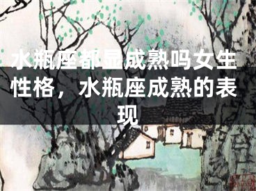 水瓶座都显成熟吗女生性格,水瓶座成熟的表现