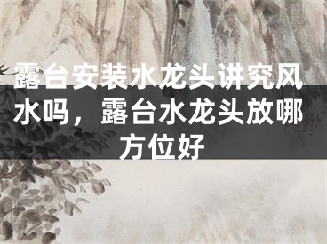 露台安装水龙头讲究风水吗，露台水龙头放哪方位好 