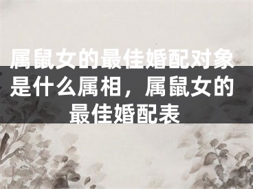 属鼠女的最佳婚配对象是什么属相，属鼠女的最佳婚配表 