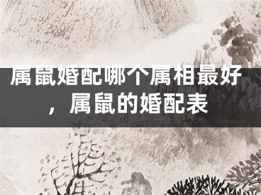 属鼠婚配哪个属相最好，属鼠的婚配表