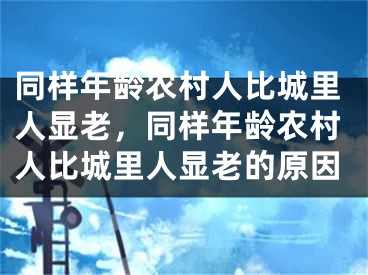 同样年龄农村人比城里人显老，同样年龄农村人比城里人显老的原因 