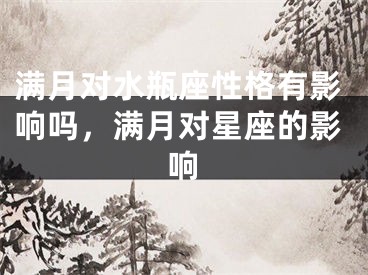 满月对水瓶座性格有影响吗，满月对星座的影响 