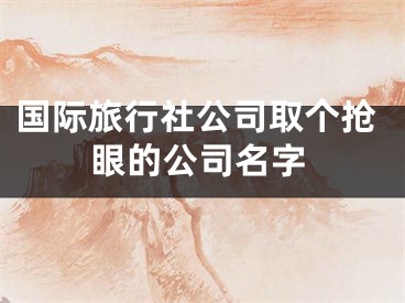 国际旅行社公司取个抢眼的公司名字 