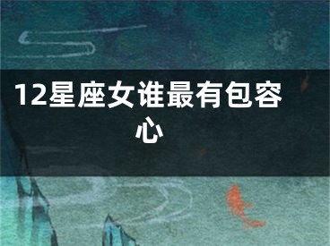 12星座女谁最有包容心 