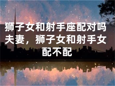 狮子女和射手座配对吗夫妻，狮子女和射手女配不配