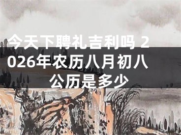 今天下聘礼吉利吗 2026年农历八月初八公历是多少