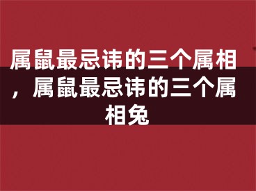 属鼠最忌讳的三个属相，属鼠最忌讳的三个属相兔