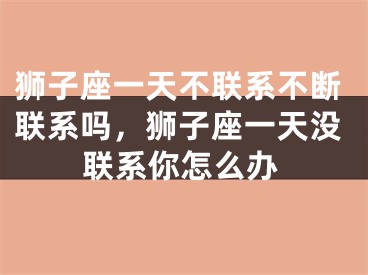狮子座一天不联系不断联系吗，狮子座一天没联系你怎么办