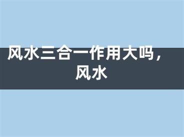 风水三合一作用大吗，风水