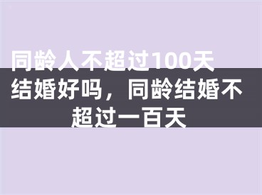 同龄人不超过100天结婚好吗,同龄结婚不超过一百天