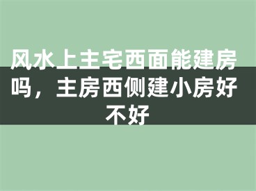风水上主宅西面能建房吗，主房西侧建小房好不好