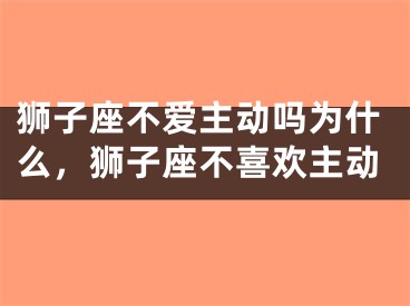 狮子座不爱主动吗为什么，狮子座不喜欢主动