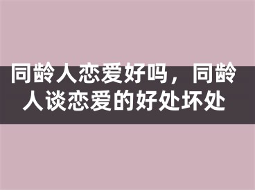 同龄人恋爱好吗,同龄人谈恋爱的好处坏处