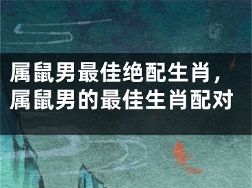 属鼠男最佳绝配生肖,属鼠男的最佳生肖配对