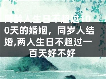 同龄人生日不超过100天的婚姻，同岁人结婚,两人生日不超过一百天好不好