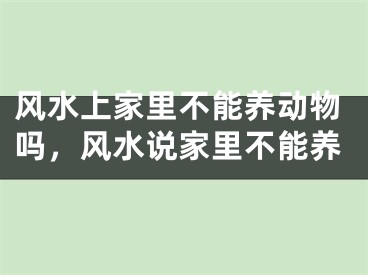 风水上家里不能养动物吗，风水说家里不能养