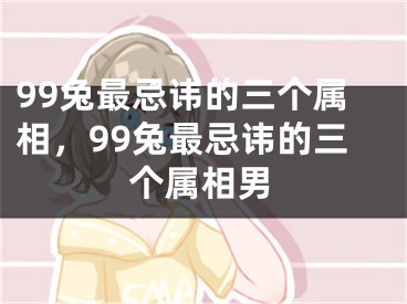99兔最忌讳的三个属相，99兔最忌讳的三个属相男