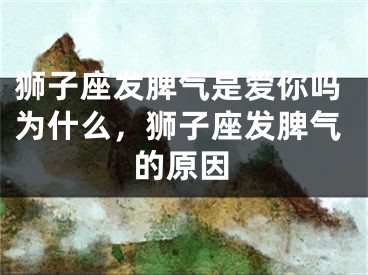 狮子座发脾气是爱你吗为什么，狮子座发脾气的原因