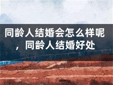 同龄人结婚会怎么样呢，同龄人结婚好处