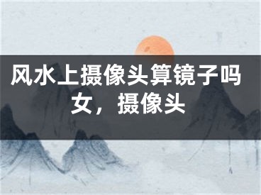 风水上摄像头算镜子吗女,摄像头